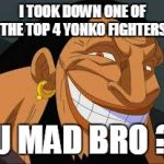 Urouge | I TOOK DOWN ONE OF THE TOP 4 YONKO FIGHTERS; U MAD BRO ? | image tagged in urouge | made w/ Imgflip meme maker