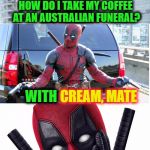 Bad Pun Deadpool | HOW DO I TAKE MY COFFEE AT AN AUSTRALIAN FUNERAL? CREAM, MATE; WITH | image tagged in bad pun deadpool,memes,australia,funeral,cremate,deadpool | made w/ Imgflip meme maker