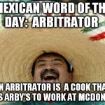 Happy Mexican | MEXICAN WORD OF THE DAY:  ARBITRATOR; AN ARBITRATOR IS 
A COOK THAT LEAVES ARBY'S TO WORK AT MCDONALD'S. | image tagged in happy mexican | made w/ Imgflip meme maker