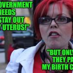 Angry Feminist | "THE GOVERNMENT NEEDS TO STAY OUT OF MY UTERUS!"; "BUT ONLY AFTER THEY PAY FOR MY BIRTH CONTROL!" | image tagged in angry feminist | made w/ Imgflip meme maker