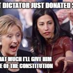 Hillary and Huma | THAT DICTATOR JUST DONATED $5M; FOR THAT MUCH I'LL GIVE HIM A PIECE OF THE CONSTITUTION | image tagged in hillary and huma | made w/ Imgflip meme maker