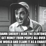 Gomer Pyle | DAMN SHERIFF I HEAR THE CLINTONS GET MONEY FROM PEOPLE ALL OVER THE WORLD AND CLAIM IT AS A CHARITY! | image tagged in gomer pyle | made w/ Imgflip meme maker