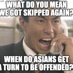 I really don't care, but ever notice that Asians are the one ethnicity you can make fun of based on looks, accent, food....etc | WHAT DO YOU MEAN WE GOT SKIPPED AGAIN?! WHEN DO ASIANS GET A TURN TO BE OFFENDED?! | image tagged in yelling asian guy,stereotype,racism,asian,high expectations asian father,asian dad | made w/ Imgflip meme maker