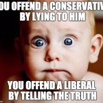 Shocked Baby | YOU OFFEND A CONSERVATIVE BY LYING TO HIM; YOU OFFEND A LIBERAL BY TELLING THE TRUTH | image tagged in shocked baby | made w/ Imgflip meme maker