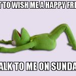 Tired  | WANT TO WISH ME A HAPPY FRIDAY? TALK TO ME ON SUNDAY | image tagged in tired | made w/ Imgflip meme maker