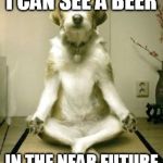 Friday Yoga dog | I CAN SEE A BEER; IN THE NEAR FUTURE | image tagged in friday yoga dog | made w/ Imgflip meme maker