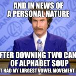 TMI?? | AND IN NEWS OF A PERSONAL NATURE; AFTER DOWNING TWO CANS   OF ALPHABET SOUP; I JUST HAD MY LARGEST VOWEL MOVEMENT EVER | image tagged in this just in,memes,funny,shitty | made w/ Imgflip meme maker