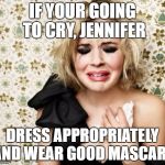 Dramatic | IF YOUR GOING TO CRY, JENNIFER; DRESS APPROPRIATELY AND WEAR GOOD MASCARA | image tagged in dramatic | made w/ Imgflip meme maker