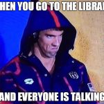 michael phelps | WHEN YOU GO TO THE LIBRARY; AND EVERYONE IS TALKING | image tagged in michael phelps | made w/ Imgflip meme maker