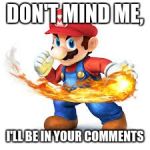 Mario Time! | DON'T MIND ME, I'LL BE IN YOUR COMMENTS | image tagged in mario time | made w/ Imgflip meme maker