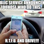 Texting and Driving - Shove It Up Your Ass | A PUBLIC SERVICE ANNOUNCEMENT TO THOSE WHO DO THIS..... H.T.F.U. AND DRIVE!!! | image tagged in texting and driving - shove it up your ass | made w/ Imgflip meme maker