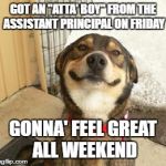 Good Dog Greg | GOT AN "ATTA' BOY" FROM THE ASSISTANT PRINCIPAL ON FRIDAY; GONNA' FEEL GREAT ALL WEEKEND | image tagged in good dog greg | made w/ Imgflip meme maker