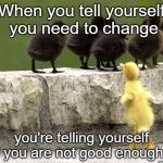 Ugly Duckling | When you tell yourself you need to change; you're telling yourself you are not good enough | image tagged in ugly duckling | made w/ Imgflip meme maker