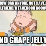 X, Y, And Grape Jelly (An Inferno390 Original Template) | HOW CAN ANYONE NOT HAVE A GIRLFRIEND, A FACEBOOK ACCOUNT, AND GRAPE JELLY? | image tagged in inferno390,memes,x y and grape jelly | made w/ Imgflip meme maker