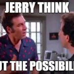 Kramer Explains | JERRY THINK; ABOUT THE POSSIBILITYS! | image tagged in kramer explains | made w/ Imgflip meme maker