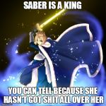 How can you tell that Saber is a king? | SABER IS A KING; YOU CAN TELL BECAUSE SHE HASN'T GOT SHIT ALL OVER HER | image tagged in saber,fate/stay night,fate/zero,monty python and the holy grail | made w/ Imgflip meme maker