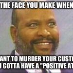 THE FACE YOU MAKE WHEN; YOY WANT TO MURDER YOUR CUSTOMERS BUT YOU GOTTA HAVE A "POSITIVE ATTITUDE" | image tagged in work,attitude | made w/ Imgflip meme maker