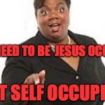Yall motherfuckers need jesus | Y'ALL NEED TO BE  JESUS OCCUPIED; NOT SELF OCCUPIED | image tagged in yall motherfuckers need jesus | made w/ Imgflip meme maker