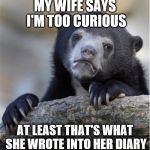 Curiosity | MY WIFE SAYS I'M TOO CURIOUS; AT LEAST THAT'S WHAT SHE WROTE INTO HER DIARY | image tagged in curiosity | made w/ Imgflip meme maker