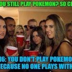 Seriously...  | 2015: YOU STILL PLAY POKEMON? SO CHILDISH! 2016: YOU DON'T PLAY POKEMON? IS IT BECAUSE NO ONE PLAYS WITH YOU? | image tagged in awkward party,memes,party girls,teenagers,trendy | made w/ Imgflip meme maker