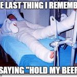 It may actually have been "Watch this..." | THE LAST THING I REMEMBER; IS SAYING "HOLD MY BEER..." | image tagged in hospital,memes,hold my beer,fail,watch this | made w/ Imgflip meme maker