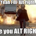 Are we the New Boogy Men just for challenging the Status Quo? | Yeah I'm 'Alt right... Are you ALT RIGHT? | image tagged in walking from explosion,alt right,conspiracy theory,hillary clinton,donald trump | made w/ Imgflip meme maker