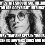 Warren would be pissed | MY ESTATE SHOULD SUE HILLARY CLINTON FOR COPYRIGHT INFRINGEMENT; EVERY TIME SHE GETS IN TROUBLE SHE SENDS LAWYERS GUNS AND MONEY | image tagged in warren zevon | made w/ Imgflip meme maker