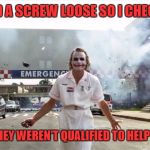 A few different times hehe | I FELT LIKE I HAD A SCREW LOOSE SO I CHECKED MYSELF IN; UNFORTUNATELY THEY WEREN'T QUALIFIED TO HELP MY KIND OF CRAZY | image tagged in joker hospital,funny,facebook,memes | made w/ Imgflip meme maker