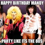 80s hair metal | HAPPY BIRTHDAY MANDY; PARTY LIKE ITS THE 80S | image tagged in 80s hair metal | made w/ Imgflip meme maker