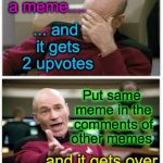 someone's gotta 'splain this to me.... | I submit a meme.... ... and it gets 2 upvotes; Put same meme in the comments of other memes; and it gets over 50 upvotes! | image tagged in picard frustrated | made w/ Imgflip meme maker