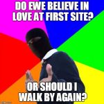 ISIS Subtle Pickup Liner | DO EWE BELIEVE IN LOVE AT FIRST SITE? OR SHOULD I WALK BY AGAIN? | image tagged in isis subtle pickup liner,memes | made w/ Imgflip meme maker