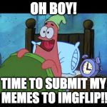 Guilty.... | OH BOY! TIME TO SUBMIT MY MEMES TO IMGFLIP!! | image tagged in oh boy 3 am,memes,front page,imgflip,iwanttobebacon | made w/ Imgflip meme maker