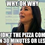 Kim Kardashian Crying  | WHY, OH WHY; DIDN'T THE PIZZA COME IN 30 MINUTES OR LESS | image tagged in kim kardashian crying | made w/ Imgflip meme maker