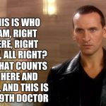 9th Doctor | “THIS IS WHO I AM, RIGHT HERE, RIGHT NOW, ALL RIGHT? ALL THAT COUNTS IS HERE AND NOW, AND THIS IS ME! - 9TH DOCTOR | image tagged in 9th doctor | made w/ Imgflip meme maker