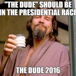 Jeff bridges | "THE DUDE" SHOULD BE IN THE PRESIDENTIAL RACE. THE DUDE 2016 | image tagged in jeff bridges | made w/ Imgflip meme maker