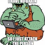 Troll | I HAVE NO BRAIN; SO I JUST ATTACK THE PERSON | image tagged in troll | made w/ Imgflip meme maker