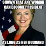 Hillary Clinton | HILLARY CLINTON HAS SHOWN THAT ANY WOMAN CAN BECOME PRESIDENT; AS LONG AS HER HUSBAND HAS DONE IT FIRST | image tagged in hillary clinton | made w/ Imgflip meme maker