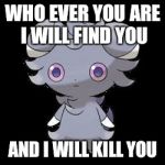Espurr | WHO EVER YOU ARE I WILL FIND YOU; AND I WILL KILL YOU | image tagged in espurr | made w/ Imgflip meme maker