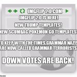 scumbagwebsite | IMGFLIP 2.0.COM; IMGFLIP 2.0 IS HERE! NEW TRUMP TEMPLATES! NEW SCUMBAG POKEMON GO TEMPLATES! TO KEEP WITH THE TIMES,GRAMMAR NAZIS ARE NOW CALLED GRAMMAR TERRORISTS; DOWN VOTES ARE BACK! | image tagged in scumbagwebsite | made w/ Imgflip meme maker