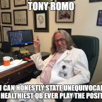 trump doctor | TONY ROMO; IS I CAN HONESTLY STATE UNEQUIVOCALLY, THE HEALTHIEST QB EVER PLAY THE POSITION | image tagged in trump doctor | made w/ Imgflip meme maker