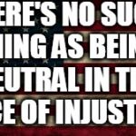 American Flag | THERE'S NO SUCH THING AS BEING NEUTRAL IN THE FACE OF INJUSTICE | image tagged in american flag | made w/ Imgflip meme maker