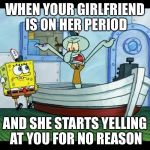 Squidward Yelling | WHEN YOUR GIRLFRIEND IS ON HER PERIOD; AND SHE STARTS YELLING AT YOU FOR NO REASON | image tagged in squidward yelling | made w/ Imgflip meme maker