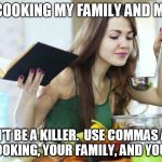 cooking | I LOVE COOKING MY FAMILY AND MY PETS. DON'T BE A KILLER.  USE COMMAS AND LOVE COOKING, YOUR FAMILY, AND YOUR PETS. | image tagged in cooking | made w/ Imgflip meme maker