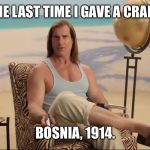 Fabio tells you the last time he gave a crap.  | THE LAST TIME I GAVE A CRAP? BOSNIA, 1914. | image tagged in fabio discussing,i don't care,i don't give a shit | made w/ Imgflip meme maker