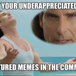 We all have those memes that didn't feature.  Let's get them out there!  Leave them in the comments. Limit yourself to 5.  | POST YOUR UNDERAPPRECIATED AND; UNFEATURED MEMES IN THE COMMENTS. | image tagged in more fabio,page 9,featured | made w/ Imgflip meme maker