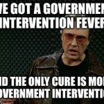 Walken Cowbell | I'VE GOT A GOVERNMENT INTERVENTION FEVER; AND THE ONLY CURE IS MORE GOVERNMENT INTERVENTION | image tagged in walken cowbell | made w/ Imgflip meme maker