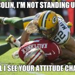 Colin Kaepernick Oppressed | COLIN, I'M NOT STANDING UP; UNTIL I SEE YOUR ATTITUDE CHANGE | image tagged in colin kaepernick oppressed | made w/ Imgflip meme maker