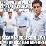 Smart Businessman | EVERYONE LOVED ME WHEN I WAS AN ENTREPRENEUR WITH MY START-UP BUSINESS; ONCE I BECAME SUCCESSFUL, EVERYONE HATED ME AND CALLED ME THE EVIL %1 | image tagged in smart businessman | made w/ Imgflip meme maker