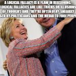 hillary kaine | A LOGICAL FALLACY IS A FLAW IN REASONING. LOGICAL FALLACIES ARE LIKE TRICKS OR ILLUSIONS OF THOUGHT, AND THEY'RE OFTEN VERY SNEAKILY USED BY POLITICIANS AND THE MEDIA TO FOOL PEOPLE. | made w/ Imgflip meme maker