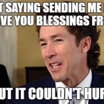joelosteen | I'M NOT SAYING SENDING ME MONEY WILL GIVE YOU BLESSINGS FROM GOD; BUT IT COULDN'T HURT | image tagged in joelosteen | made w/ Imgflip meme maker